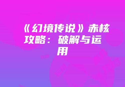 《幻境传说》赤核攻略：破解与运用