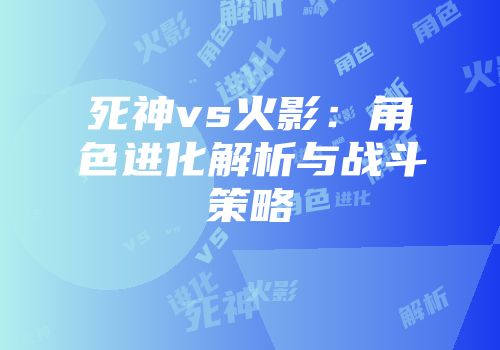 死神vs火影：角色进化解析与战斗策略