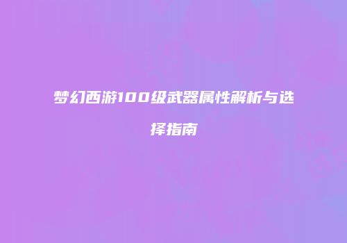 梦幻西游100级武器属性解析与选择指南