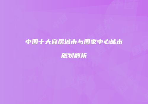 中国十大宜居城市与国家中心城市规划解析