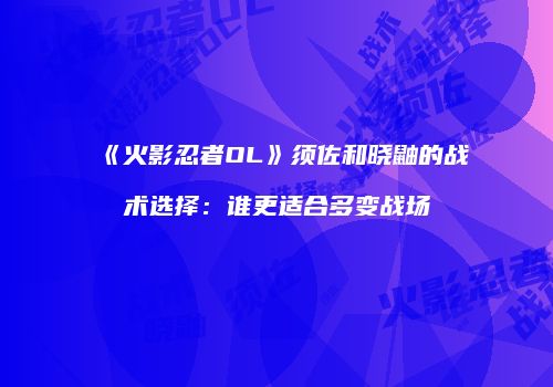 《火影忍者OL》须佐和晓鼬的战术选择：谁更适合多变战场
