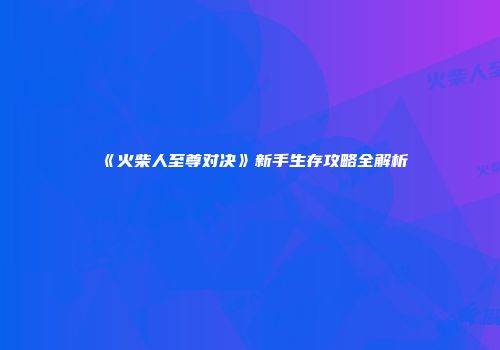 《火柴人至尊对决》新手生存攻略全解析