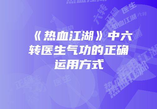 《热血江湖》中六转医生气功的正确运用方式