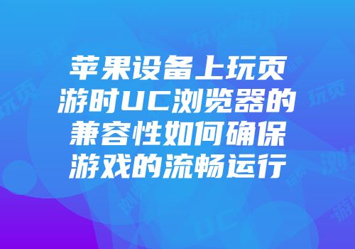 苹果设备上玩页游时UC浏览器的兼容性如何确保游戏的流畅运行