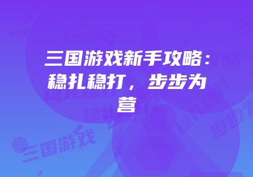 三国游戏新手攻略：稳扎稳打，步步为营