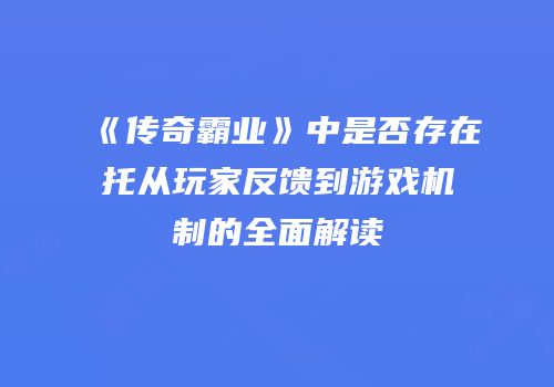 《传奇霸业》中是否存在托从玩家反馈到游戏机制的全面解读