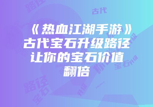 《热血江湖手游》古代宝石升级路径让你的宝石价值翻倍