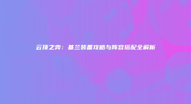 云顶之弈：基兰装备攻略与阵容搭配全解析