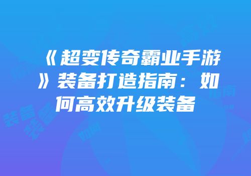 《超变传奇霸业手游》装备打造指南：如何高效升级装备