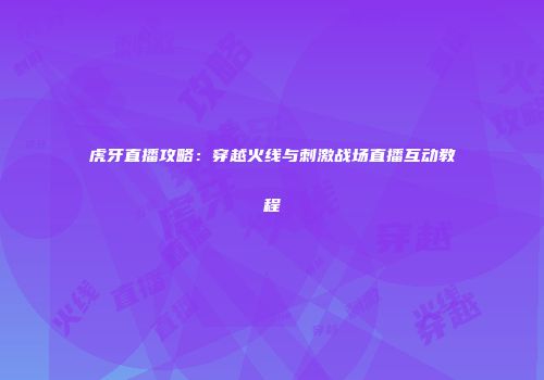 虎牙直播攻略：穿越火线与刺激战场直播互动教程