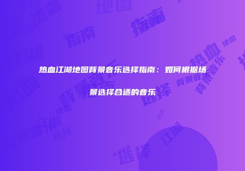 热血江湖地图背景音乐选择指南：如何根据场景选择合适的音乐