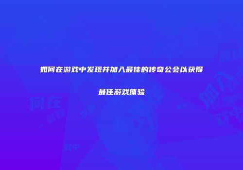 如何在游戏中发现并加入最佳的传奇公会以获得最佳游戏体验