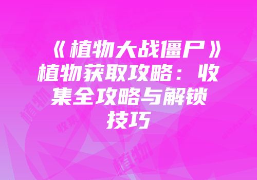 《植物大战僵尸》植物获取攻略：收集全攻略与解锁技巧