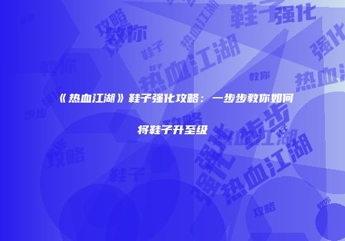 《热血江湖》鞋子强化攻略:一步步教你如何将鞋子升至级