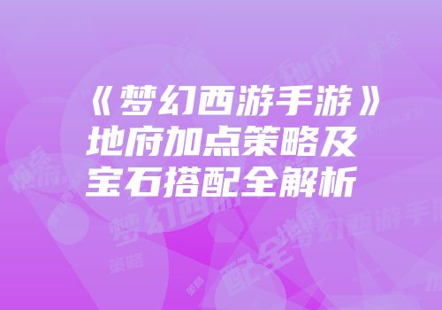 《梦幻西游手游》地府加点策略及宝石搭配全解析