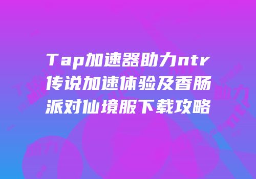 Tap加速器助力ntr传说加速体验及香肠派对仙境服下载攻略