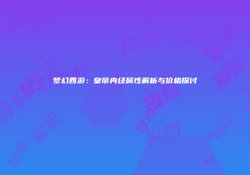 梦幻西游：皇帝内经属性解析与价格探讨