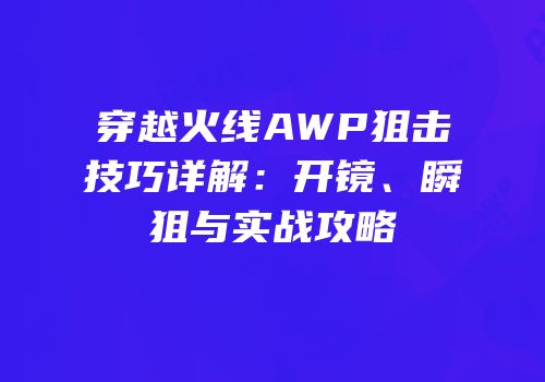 穿越火线AWP狙击技巧详解：开镜、瞬狙与实战攻略