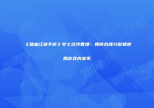 《热血江湖手游》梦七经济管理：如何合理分配和使用游戏内货币