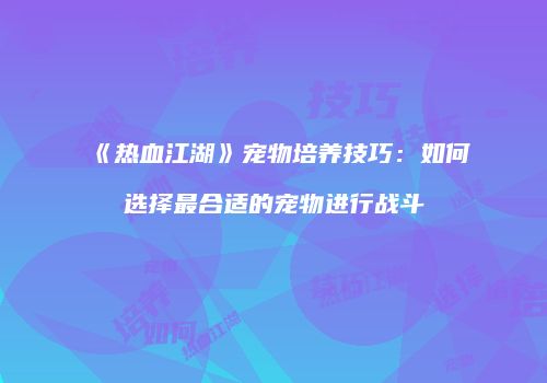 《热血江湖》宠物培养技巧：如何选择最合适的宠物进行战斗