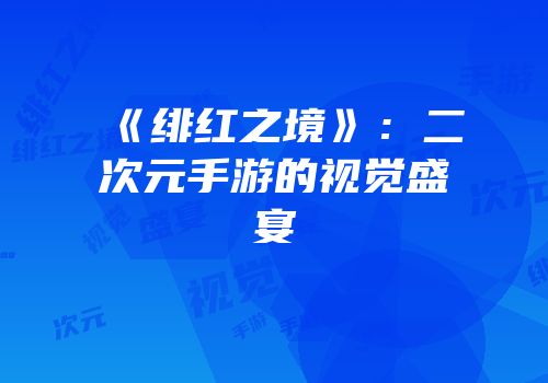 《绯红之境》：二次元手游的视觉盛宴