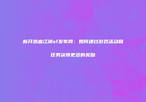 新开热血江湖sf发布网：如何通过游戏活动和任务获得更多的奖励