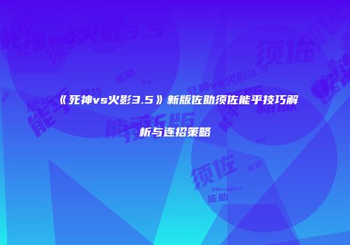 《死神vs火影3.5》新版佐助须佐能乎技巧解析与连招策略