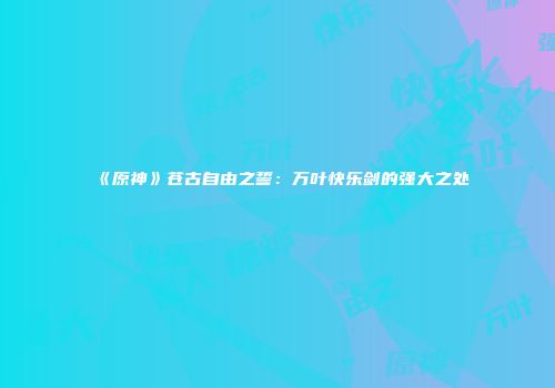 《原神》苍古自由之誓：万叶快乐剑的强大之处