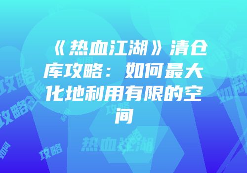 《热血江湖》清仓库攻略：如何最大化地利用有限的空间