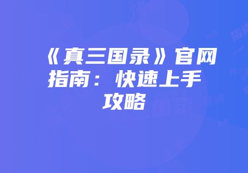 《真三国录》官网指南：快速上手攻略