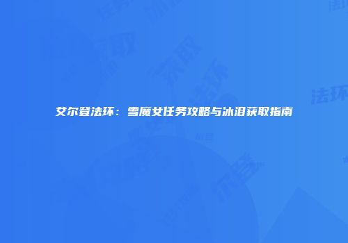 艾尔登法环：雪魔女任务攻略与冰泪获取指南