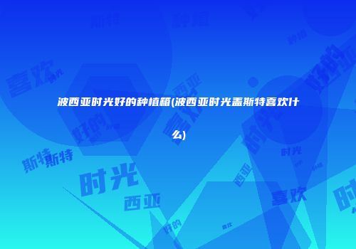 波西亚时光好的种植箱(波西亚时光盖斯特喜欢什么)
