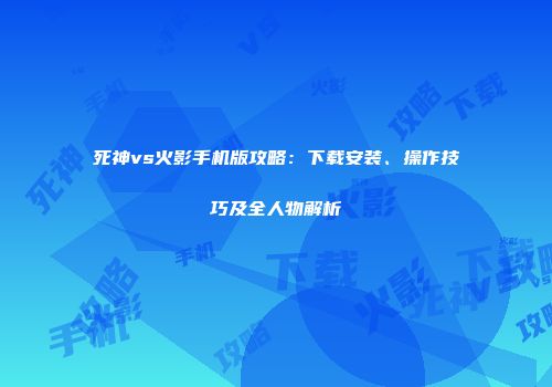 死神vs火影手机版攻略：下载安装、操作技巧及全人物解析
