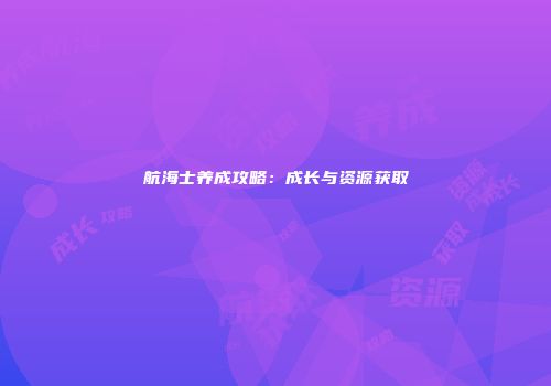 航海士养成攻略：成长与资源获取