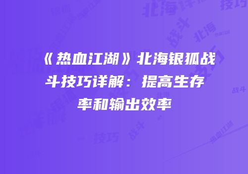 《热血江湖》北海银狐战斗技巧详解：提高生存率和输出效率