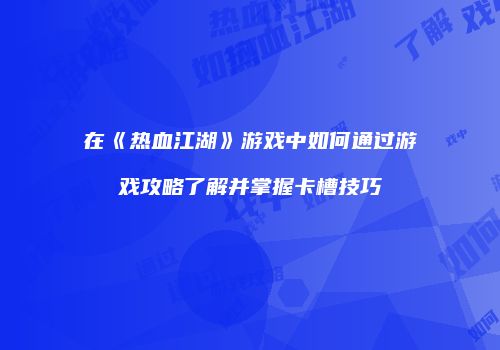 在《热血江湖》游戏中如何通过游戏攻略了解并掌握卡槽技巧
