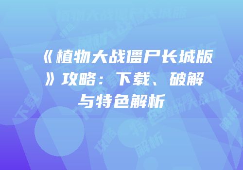 《植物大战僵尸长城版》攻略：下载、破解与特色解析