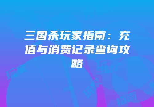 三国杀玩家指南：充值与消费记录查询攻略