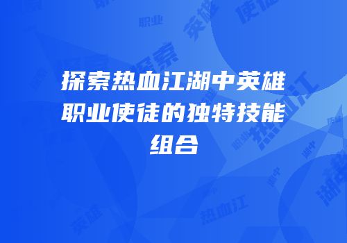探索热血江湖中英雄职业使徒的独特技能组合