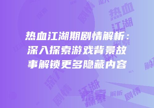热血江湖期剧情解析：深入探索游戏背景故事解锁更多隐藏内容