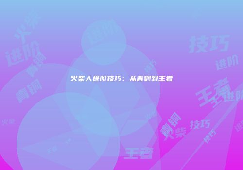 火柴人进阶技巧：从青铜到王者