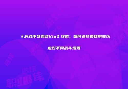 《游戏传奇霸业Vio》攻略：如何选择最佳职业以应对不同战斗场景