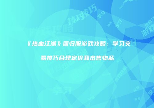 《热血江湖》回归服游戏攻略：学习交易技巧合理定价和出售物品