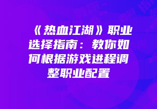 《热血江湖》职业选择指南：教你如何根据游戏进程调整职业配置