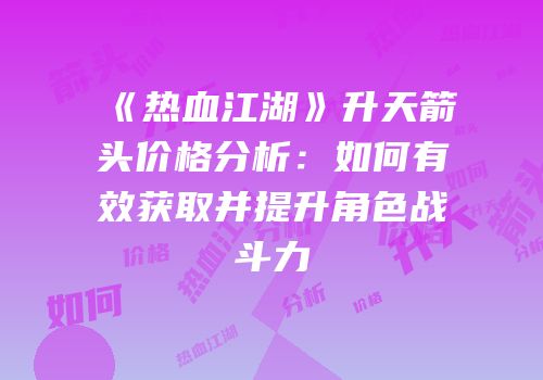《热血江湖》升天箭头价格分析：如何有效获取并提升角色战斗力