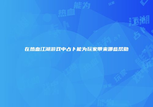 在热血江湖游戏中占卜能为玩家带来哪些帮助