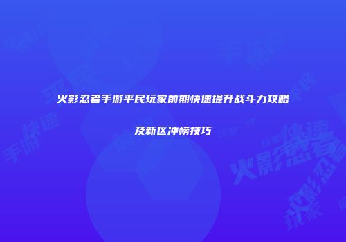 火影忍者手游平民玩家前期快速提升战斗力攻略及新区冲榜技巧