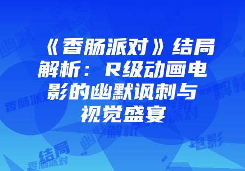 《香肠派对》结局解析：R级动画电影的幽默讽刺与视觉盛宴