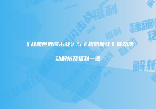 《战舰世界闪击战》与《碧蓝航线》联动活动解析及福利一览