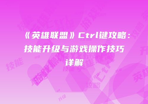《英雄联盟》Ctrl键攻略：技能升级与游戏操作技巧详解